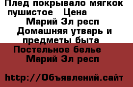 Плед покрывало мягкок пушистое › Цена ­ 1 350 - Марий Эл респ. Домашняя утварь и предметы быта » Постельное белье   . Марий Эл респ.